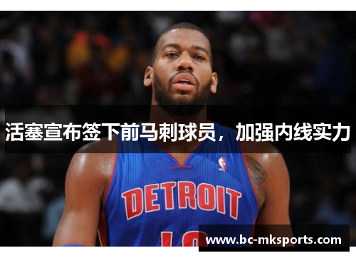 活塞宣布签下前马刺球员，加强内线实力