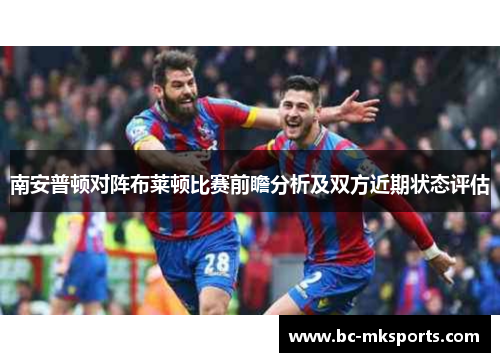 南安普顿对阵布莱顿比赛前瞻分析及双方近期状态评估