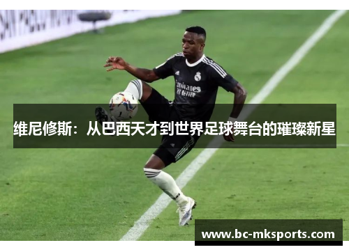 维尼修斯：从巴西天才到世界足球舞台的璀璨新星