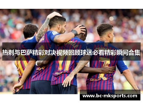 热刺与巴萨精彩对决视频回顾球迷必看精彩瞬间合集